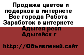 Продажа цветов и подарков в интернете - Все города Работа » Заработок в интернете   . Адыгея респ.,Адыгейск г.